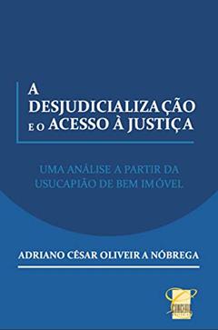 A DESJUDICIALIZAÇÃO E O ACESSO À JUSTIÇA: UMA ANÁLISE A PARTIR DA USUCAPIÃO DE BEM IMÓVEL, do autor Adriano Nóbrega