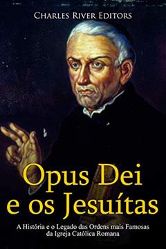 Opus Dei e os Jesuítas: A História e o Legado das Ordens mais Famosas da Igreja Católica Romana, do autor Charles River Editors