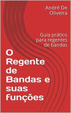 O Regente de Bandas e suas funções: Guia prático para regentes de bandas, do autor André De Oliveira
