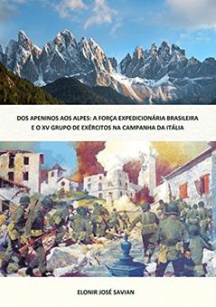 Dos Apeninos aos Alpes. A Força Expedicionária Brasileira e o XV Grupo de Exércitos na Campanha da Itália, do autor Elonir José Savian