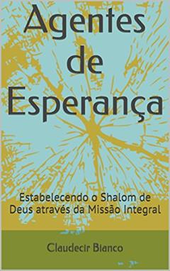 Agentes de Esperança: Estabelecendo o Shalom de Deus através da Missão Integral, do autor Claudecir Bianco