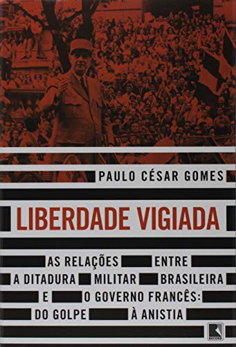 Ler Liberdade vigiada: As relações entre a ditadura militar brasileira e o governo francês: Do golpe à anistia, do autor Paulo César Gomes