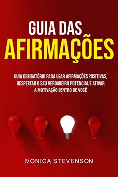 Guia Das Afirmações: Guia Obrigatório Para Usar Afirmações Positivas, Despertar O Seu Verdadeiro Potencial E Ativar A Motivação Dentro De Você, do autor Monica Stevenson