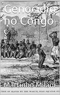 Genocídio no Congo: Leopoldo II, o Imperialismo e o Holocausto Africano ( 1885-1908), do autor Martinho Milani