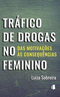 Tráfico de Drogas no Feminino: Das Motivações às Consequências, do autor Luiza Sobreira