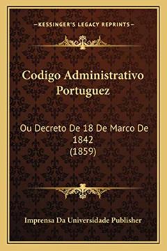 Codigo Administrativo Portuguez: Ou Decreto De 18 De Marco De 1842 (1859), do autor Imprensa Da Universidade Publisher