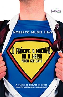 O Príncipe, O Mocinho Ou O Herói Podem Ser Gays: A Análise Do Discurso De Livros Infantis Abordando A Sexualidade, do autor Roberto Muniz Dias