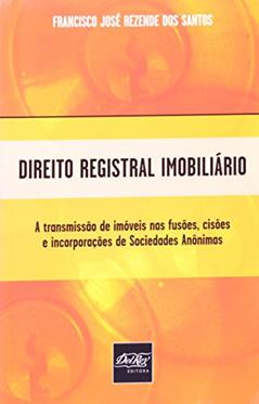 Direito Registral Imobiliário. A Transmissão de Imóveis nas Fusões, Cisões e Incorporações de Sociedades Anônimas, do autor Francisco José Rezende dos Santos