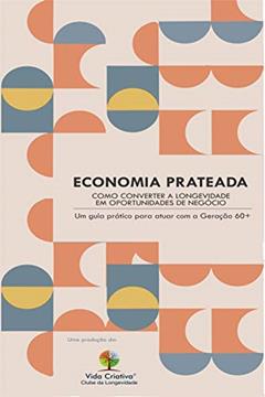 ECONOMIA PRATEADA - COMO CONVERTER A LONGEVIDADE EM OPORTUNIDADES DE NEGÓCIO: Um guia prático para atuar com a Geração 60+, do autor VIDA CRIATIVA - Clube da Longevidade