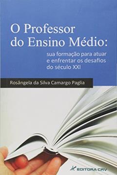O professor do ensino médio: sua formação para atuar e enfrentar os desafios do século xxi, do autor Rosângela da Silva Camargo Paglia
