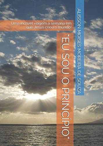 Ler "EU SOU O PRINCÍPIO": Uma incrível viagem à semana em que Jesus criou o mundo! (Portuguese Edition), do autor Prof ALISSON MOISÉS MOREIRA DE SOUZA Ler "EU SOU O PRINCÍPIO": Uma incrível viagem à semana em que Jesus criou o mundo! (Portuguese Edition), do autor Prof ALISSON MOISÉS MOREIRA DE SOUZA
