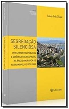 Segregação Silenciosa. Investimentos Públicos e Dinâmica Socioespacial na Área Conurbada de Florianópolis, do autor Maria Inês Sugai