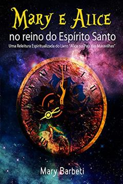 Mary E Alice No Reino Do Espírito Santo: Uma Releitura Espiritualizada Do Livro "Alice No País Das Maravilhas", do autor Mary Barbeti