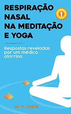 Respiração nasal na meditação e yoga: respostas reveladas por um médico otorrino, do autor Dr. P. COSTA