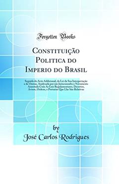 Constituição Politica do Imperio do Brasil: Seguida do Acto Addicional, da Lei da Sua Interpretação e de Outras, Analysada por um Jurisconsulto e Novamente Annotada Com As Leis Regulamentares, Dec, do autor José Carlos Rodrigues