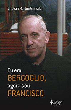 Eu era Bergoglio, agora sou Francisco, do autor Cristian Martini Grimaldi
