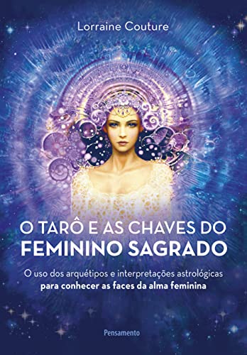 Ler O Tarô e as Chaves do Feminino Sagrado: o uso dos Arquétipos e Interpretações Astrológicas Para Conhecer as Faces da Alma Feminina, do autor Lorraine Couture