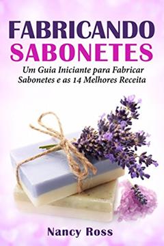 Fabricando Sabonetes: Um Guia Iniciante para Fabricar Sabonetes e as 14 Melhores Receitas, do autor Nancy Ross