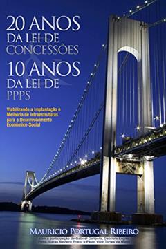 10 anos da lei de PPP 20 anos da lei de concessões: Viabilizando a implantação e melhoria de infraestruturas para o desenvolvimento econômico-social, do autor Mauricio Portugal Ribeiro
