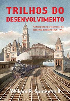 Trilhos do desenvolvimento: As ferrovias no crescimento da economia brasileira 1854-1913, do autor William R. Summerhill