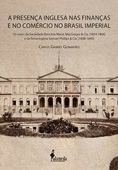 A Presença Inglesa nas Finanças e no Comércio no Brasil Imperial: os Casos da Sociedade Bancária Mauá, MacGregor & Cia. (1854-1866) e da Firma Inglesa Samuel Phillips & Cia. (1808-1840), do autor Carlos Gabriel Guimarães