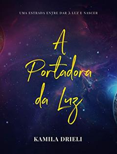 A Portadora da Luz: A estrada entre dar à luz e nascer., do autor Kamila Drieli
