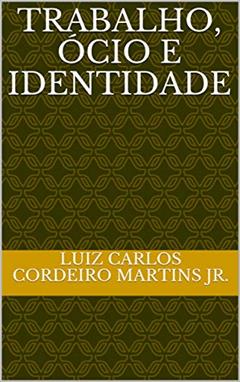 Trabalho, Ócio e Identidade, do autor Luiz Carlos Cordeiro Martins jr.