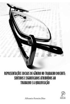 Representações Sociais de Gênero no Trabalho Docente: Sentidos e Significados Atribuídos ao Trabalho e a Qualificação, do autor Alfrancio Ferreira Dias