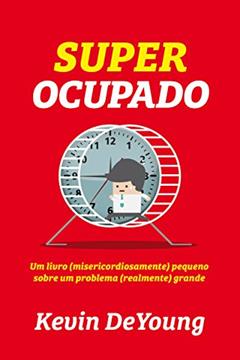 Super ocupado: um livro (misericordiosamente) pequeno sobre um problema (realmente) grande, do autor Kevin DeYoung