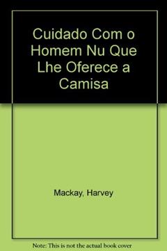 Cuidado Com O Homem Nu Que Lhe Oferece A Camisa, do autor Harvey Mackay