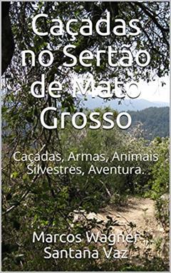 Caçadas no Sertão de Mato Grosso: Caçadas, Armas, Animais Silvestres, Aventura., do autor Marcos Wagner Santana Vaz