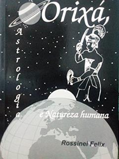 Orixá, Astrologia e Natureza Humana: Os Orixás e os Astros regendo a vida, do autor Rossinei Felix
