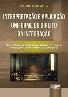 Interpretação e Aplicação Uniforme do Direito da Integração - União Europeia, Comunidade Andina, Sistema da Integração Centro-Americana e Mercosul, do autor Luciane Klein Vieira