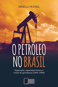 O petróleo no Brasil: exploração, capacitação técnica e ensino de geociências (1864-1968), do autor Drielli Peyerl