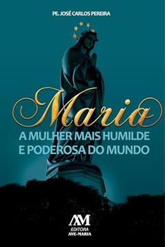 Maria - a mulher mais humilde e poderosa do mundo, do autor José Carlos Pereira