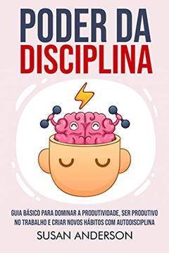 Poder Da Disciplina: Guia Básico Para Dominar A Produtividade, Ser Produtivo No Trabalho E Criar Novos Hábitos Com Autodisciplina, do autor Susan Anderson