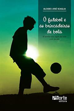 O futebol e as brincadeiras de bola: a família dos jogos de bola com os pés, do autor Alcides José Scaglia