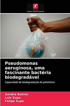 Pseudomonas aeruginosa, uma fascinante bactéria biodegradável: Capacidade de biodegradação do polietileno, do autor Sandra Butron; Luis Supo; Felipe Supo