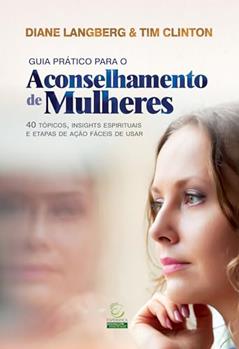 Guia Prático Para o Aconselhamento de Mulheres: 40 Tópicos, Insights Espirituais e Etapas de Ação Fáceis de Usar, do autor Diane Langberg; Tim Clinton
