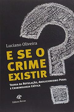 E se o Crime Existir?: Teoria da Rotulação, Abolicionista Penal e Criminologia Crítica, do autor Luciano Oliveira