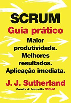 Scrum: Guia prático: Maior produtividade. Melhores resultados. Aplicação imediata., do autor J. J. Sutherland