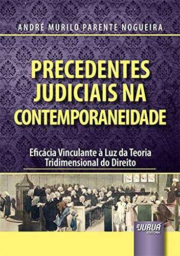 Precedentes Judiciais na Contemporaneidade - Eficácia Vinculante à Luz da Teoria Tridimensional do Direito, do autor André Murilo Parente Nogueira