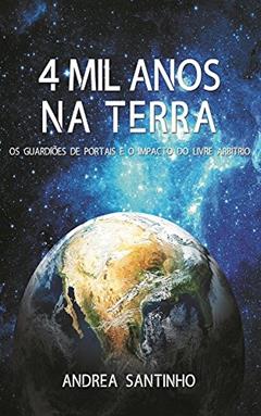 4 MIL ANOS NA TERRA: Os Guardiões de Portais e o impacto do livre arbítrio, do autor Andrea Santinho