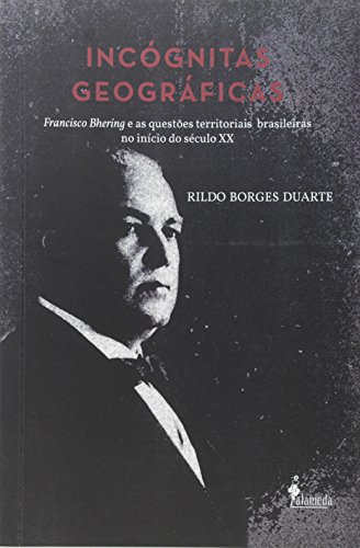 Incógnitas Geográficas. Francisco Bhering e as Questões Territoriais Brasileiras no Início do Século XX, do autor Rildo Borges Duarte