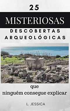 25 misteriosas descobertas arqueológicas: que ninguém consegue explicar, do autor L. Jessica