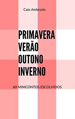 Primavera, Verão, Outono, Inverno: 60 Minicontos Escolhidos, do autor Caio Ambrozio
