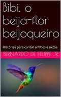 Ler Bibi, o beija-flor beijoqueiro: Histórias para contar a filhos e netos, do autor Bernardo De Felippe Jr.