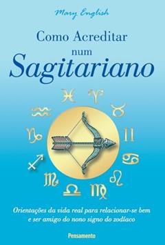 Como Acreditar num Sagitariano: Orientações da Vida Real Para Relacionar-se bem e ser Amigo do Nono Signo do Zodíaco, do autor Mary English