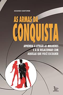 As armas da conquista: aprenda a atrair mulheres e a se relacionar com aquelas que você escolher, do autor Eduardo Santorini