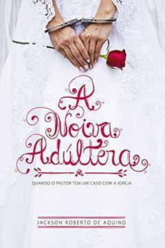 A Noiva Adúltera: Quando o Pastor Tem um Caso com a Igreja, do autor Jackson de Aquino